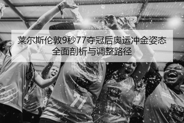 莱尔斯伦敦9秒77夺冠后奥运冲金姿态全面剖析与调整路径