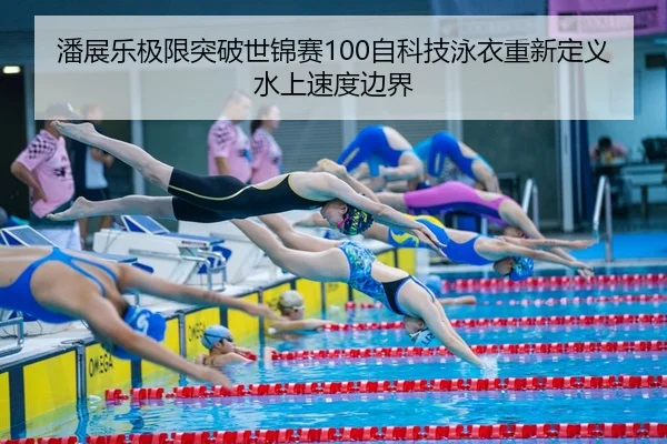 潘展乐极限突破世锦赛100自科技泳衣重新定义水上速度边界