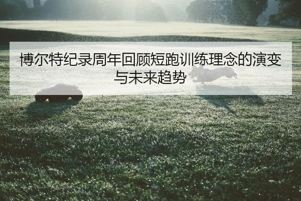 博尔特纪录周年回顾短跑训练理念的演变与未来趋势